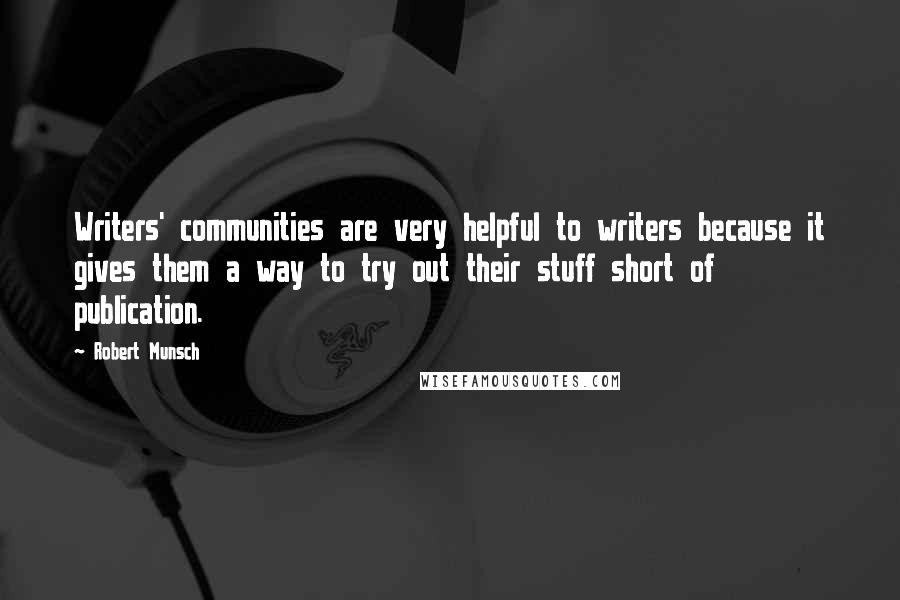 Robert Munsch Quotes: Writers' communities are very helpful to writers because it gives them a way to try out their stuff short of publication.