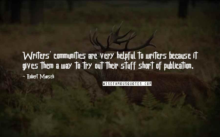 Robert Munsch Quotes: Writers' communities are very helpful to writers because it gives them a way to try out their stuff short of publication.