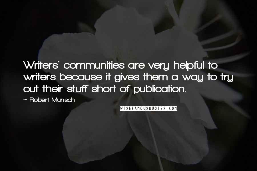 Robert Munsch Quotes: Writers' communities are very helpful to writers because it gives them a way to try out their stuff short of publication.