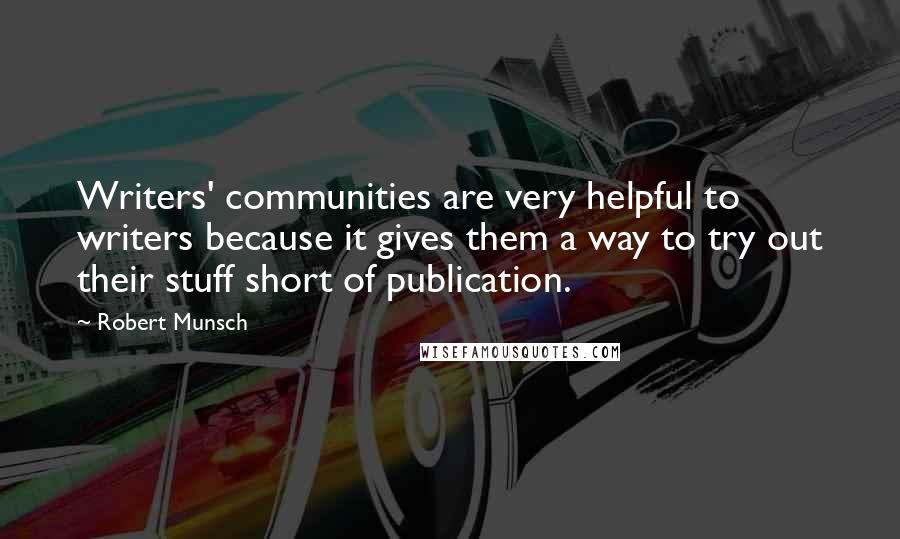 Robert Munsch Quotes: Writers' communities are very helpful to writers because it gives them a way to try out their stuff short of publication.