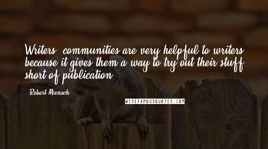 Robert Munsch Quotes: Writers' communities are very helpful to writers because it gives them a way to try out their stuff short of publication.