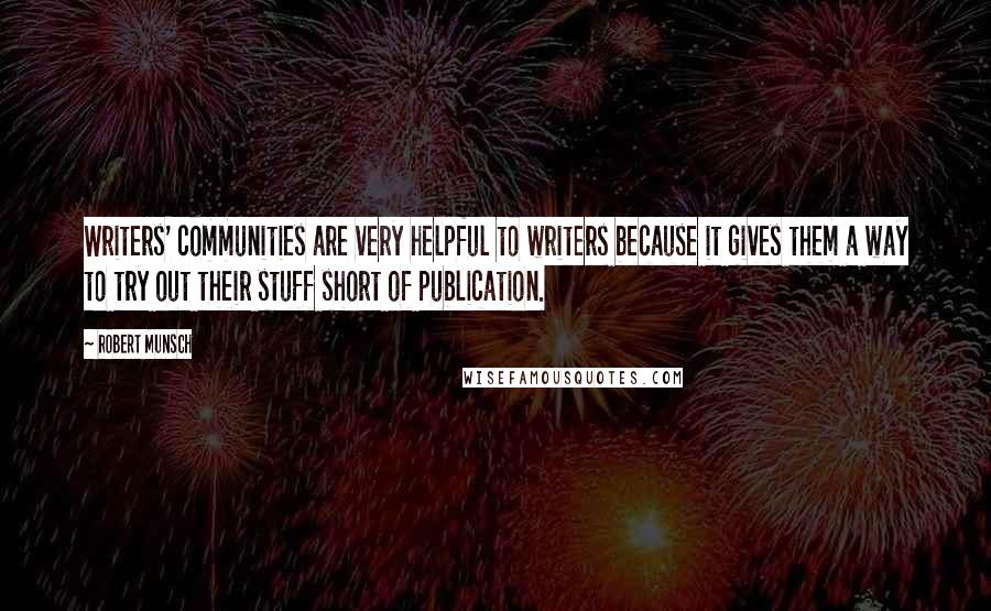 Robert Munsch Quotes: Writers' communities are very helpful to writers because it gives them a way to try out their stuff short of publication.