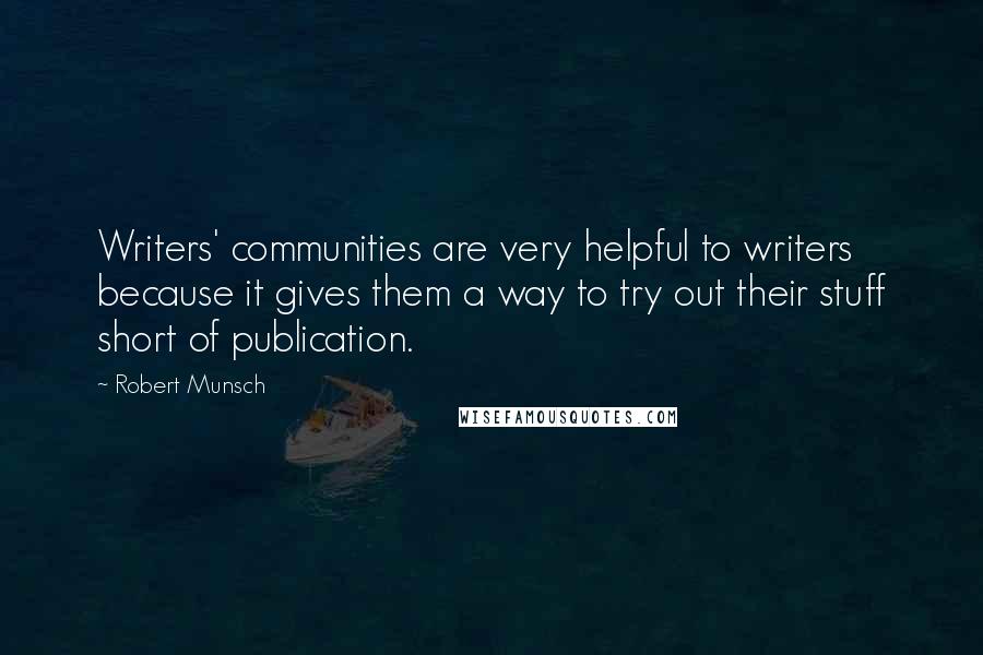 Robert Munsch Quotes: Writers' communities are very helpful to writers because it gives them a way to try out their stuff short of publication.