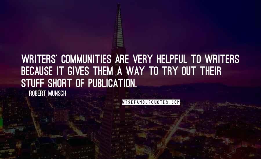 Robert Munsch Quotes: Writers' communities are very helpful to writers because it gives them a way to try out their stuff short of publication.