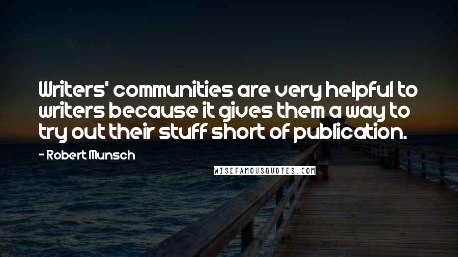 Robert Munsch Quotes: Writers' communities are very helpful to writers because it gives them a way to try out their stuff short of publication.