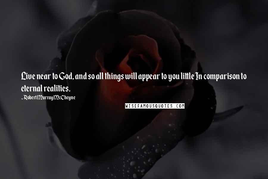 Robert Murray McCheyne Quotes: Live near to God, and so all things will appear to you little In comparison to eternal realities.