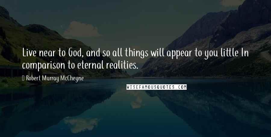 Robert Murray McCheyne Quotes: Live near to God, and so all things will appear to you little In comparison to eternal realities.