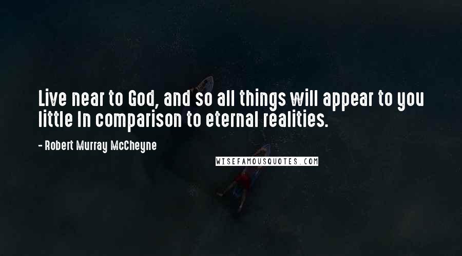 Robert Murray McCheyne Quotes: Live near to God, and so all things will appear to you little In comparison to eternal realities.