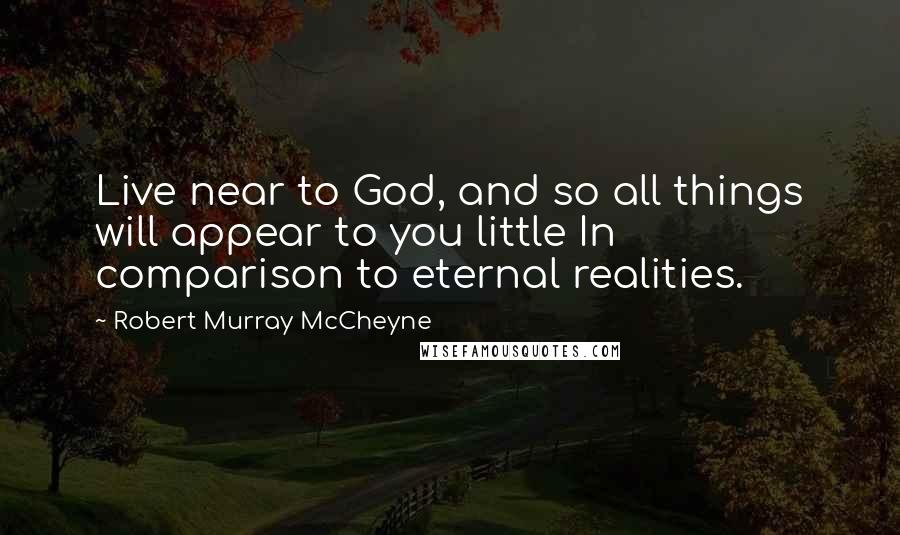 Robert Murray McCheyne Quotes: Live near to God, and so all things will appear to you little In comparison to eternal realities.