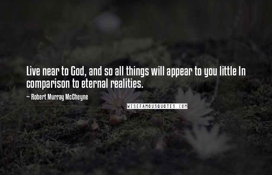 Robert Murray McCheyne Quotes: Live near to God, and so all things will appear to you little In comparison to eternal realities.