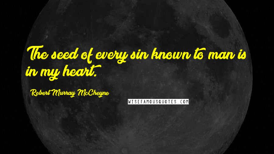 Robert Murray McCheyne Quotes: The seed of every sin known to man is in my heart.