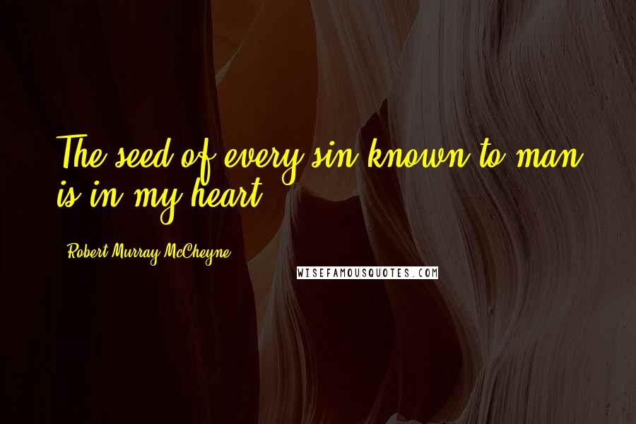 Robert Murray McCheyne Quotes: The seed of every sin known to man is in my heart.