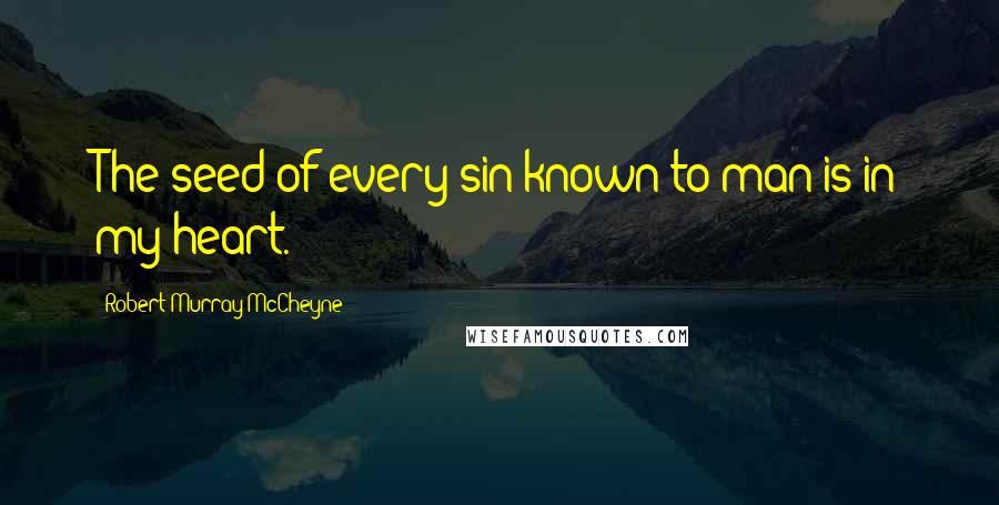 Robert Murray McCheyne Quotes: The seed of every sin known to man is in my heart.