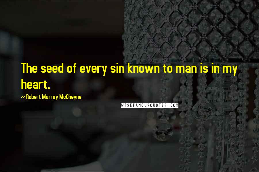 Robert Murray McCheyne Quotes: The seed of every sin known to man is in my heart.