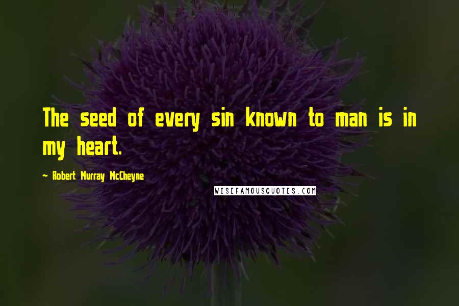 Robert Murray McCheyne Quotes: The seed of every sin known to man is in my heart.