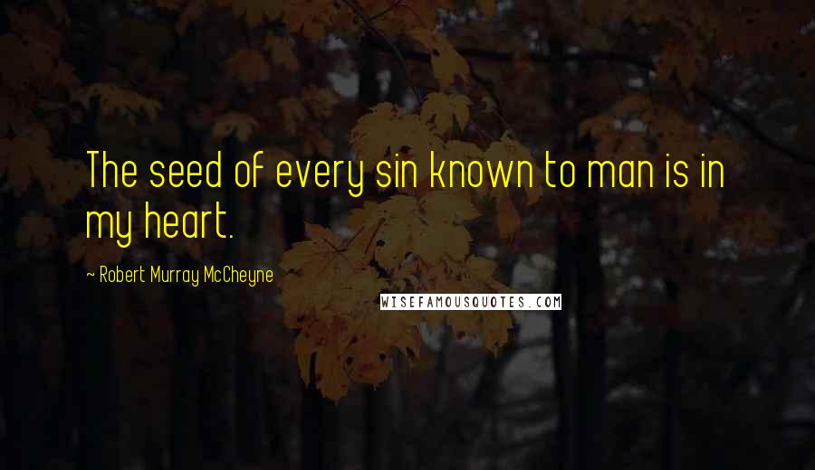 Robert Murray McCheyne Quotes: The seed of every sin known to man is in my heart.