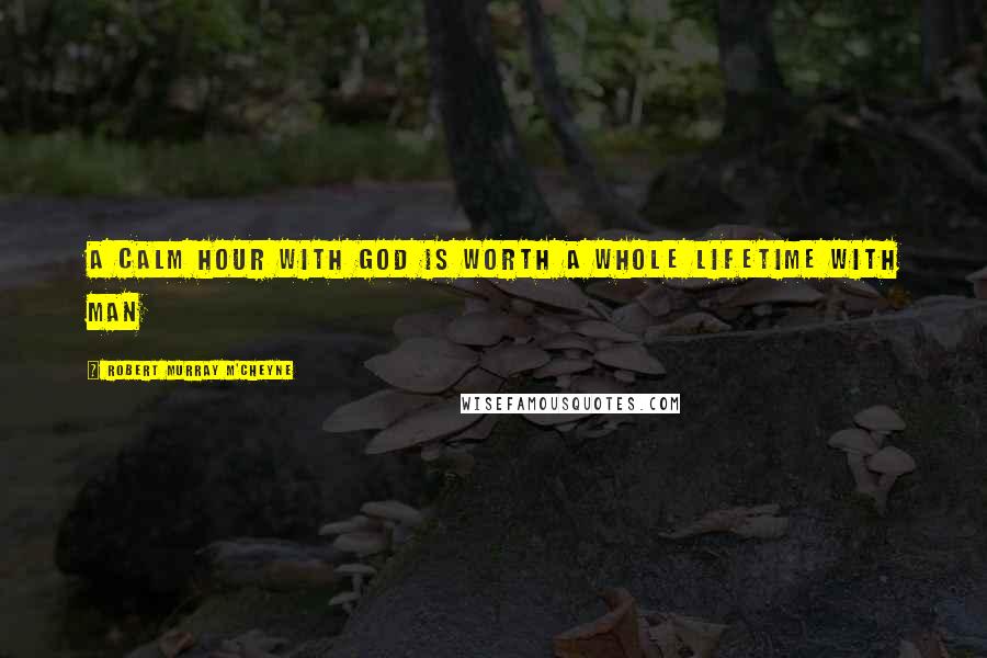 Robert Murray M'Cheyne Quotes: A calm hour with God is worth a whole lifetime with man