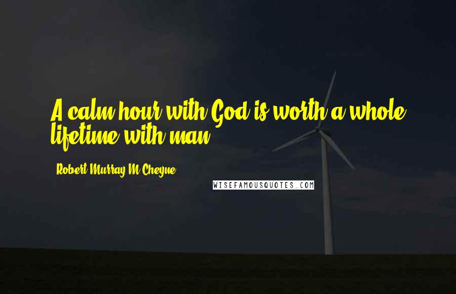 Robert Murray M'Cheyne Quotes: A calm hour with God is worth a whole lifetime with man