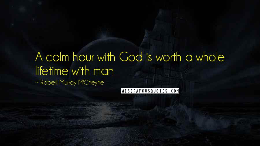 Robert Murray M'Cheyne Quotes: A calm hour with God is worth a whole lifetime with man