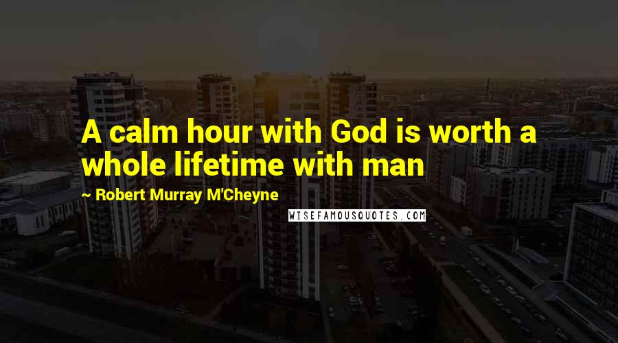 Robert Murray M'Cheyne Quotes: A calm hour with God is worth a whole lifetime with man