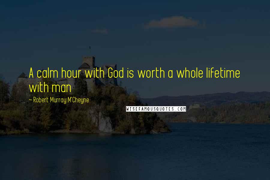 Robert Murray M'Cheyne Quotes: A calm hour with God is worth a whole lifetime with man