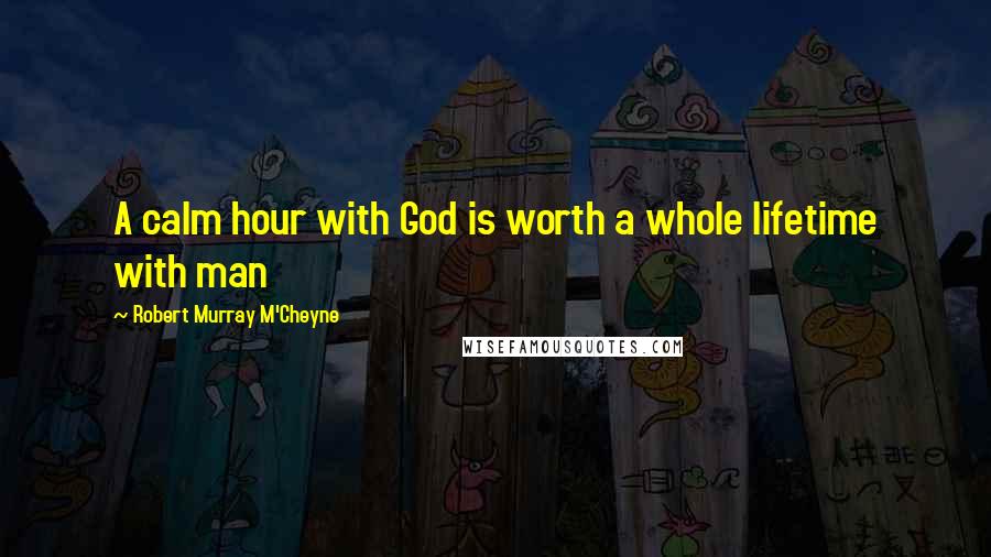 Robert Murray M'Cheyne Quotes: A calm hour with God is worth a whole lifetime with man