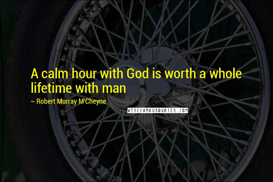 Robert Murray M'Cheyne Quotes: A calm hour with God is worth a whole lifetime with man