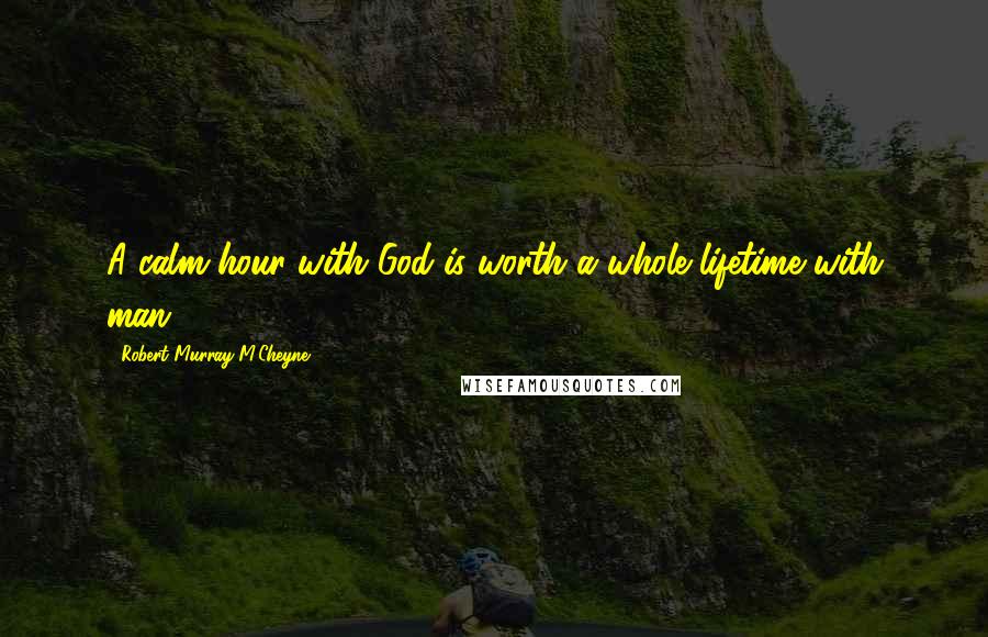 Robert Murray M'Cheyne Quotes: A calm hour with God is worth a whole lifetime with man