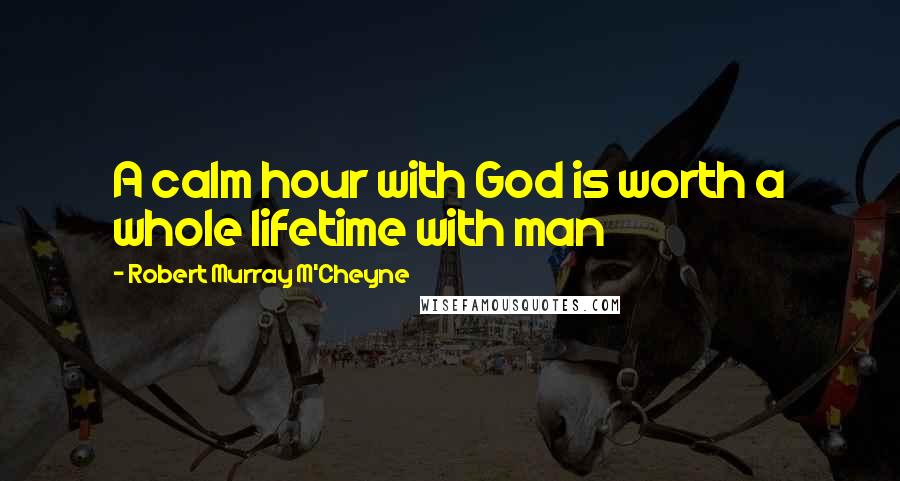 Robert Murray M'Cheyne Quotes: A calm hour with God is worth a whole lifetime with man