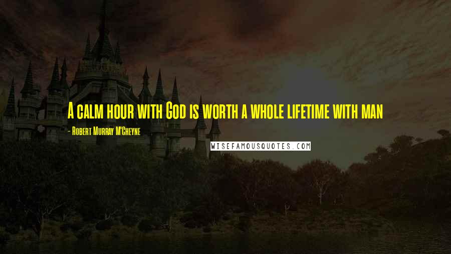 Robert Murray M'Cheyne Quotes: A calm hour with God is worth a whole lifetime with man
