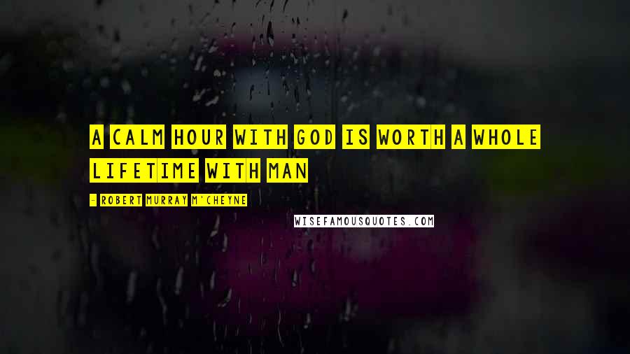 Robert Murray M'Cheyne Quotes: A calm hour with God is worth a whole lifetime with man
