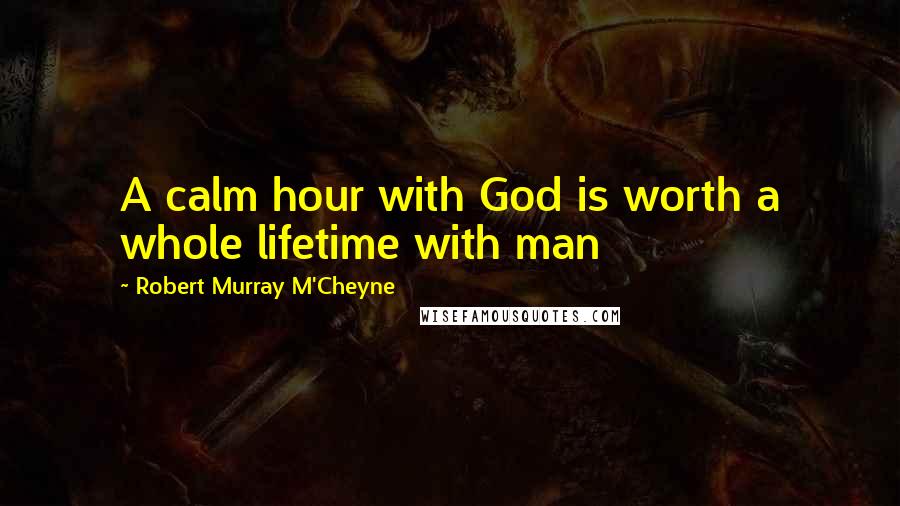 Robert Murray M'Cheyne Quotes: A calm hour with God is worth a whole lifetime with man