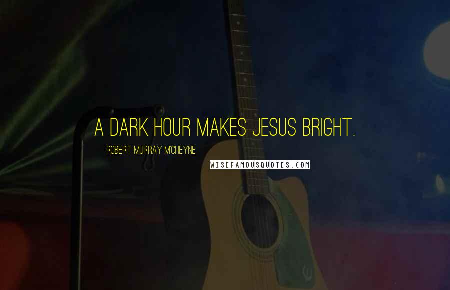 Robert Murray M'Cheyne Quotes: A dark hour makes Jesus bright.