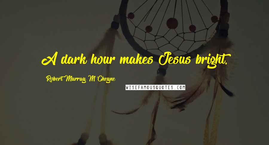 Robert Murray M'Cheyne Quotes: A dark hour makes Jesus bright.