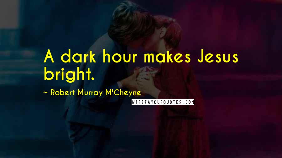 Robert Murray M'Cheyne Quotes: A dark hour makes Jesus bright.