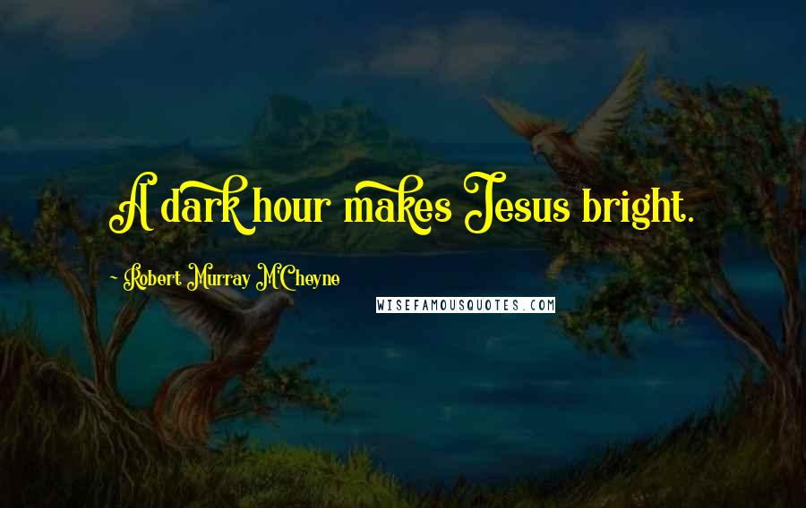 Robert Murray M'Cheyne Quotes: A dark hour makes Jesus bright.