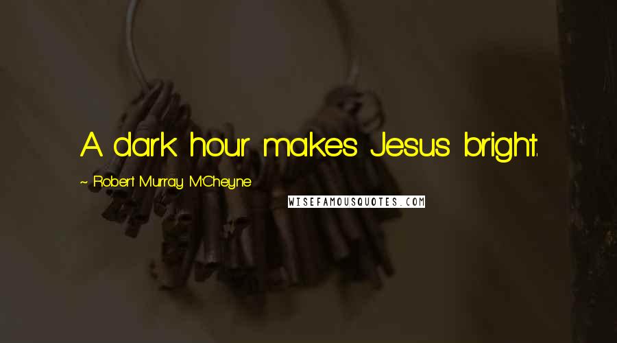 Robert Murray M'Cheyne Quotes: A dark hour makes Jesus bright.