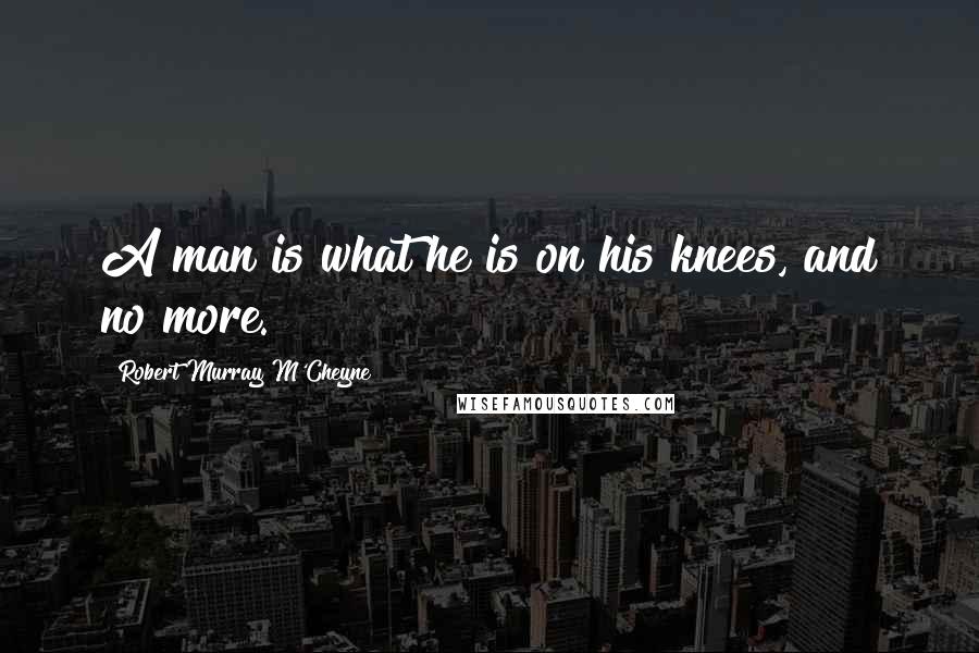 Robert Murray M'Cheyne Quotes: A man is what he is on his knees, and no more.