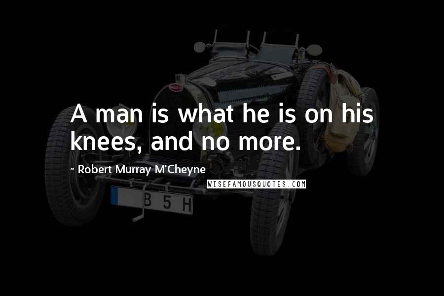 Robert Murray M'Cheyne Quotes: A man is what he is on his knees, and no more.