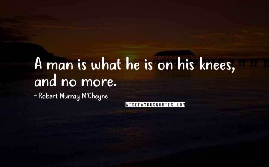 Robert Murray M'Cheyne Quotes: A man is what he is on his knees, and no more.