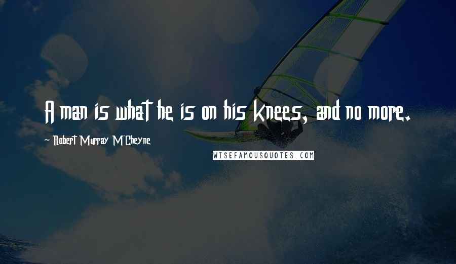 Robert Murray M'Cheyne Quotes: A man is what he is on his knees, and no more.