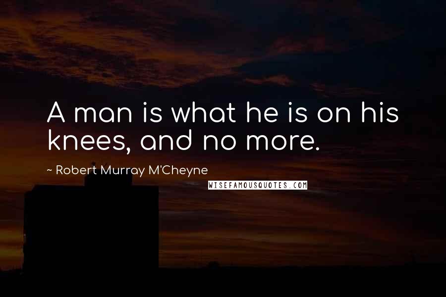 Robert Murray M'Cheyne Quotes: A man is what he is on his knees, and no more.