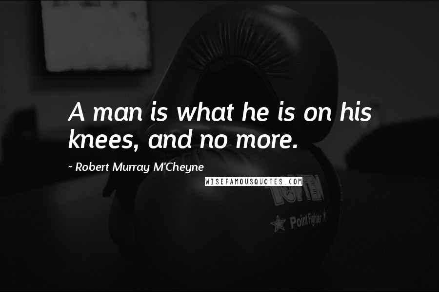 Robert Murray M'Cheyne Quotes: A man is what he is on his knees, and no more.