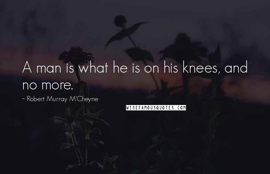 Robert Murray M'Cheyne Quotes: A man is what he is on his knees, and no more.