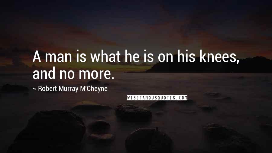 Robert Murray M'Cheyne Quotes: A man is what he is on his knees, and no more.