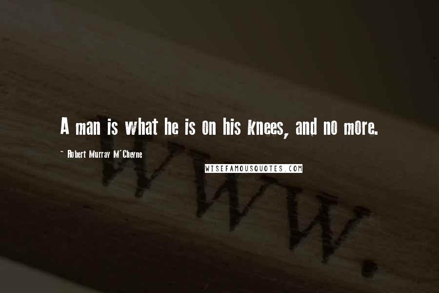 Robert Murray M'Cheyne Quotes: A man is what he is on his knees, and no more.