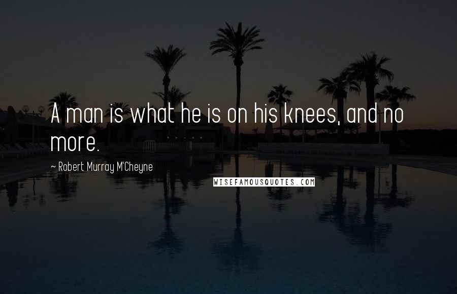 Robert Murray M'Cheyne Quotes: A man is what he is on his knees, and no more.