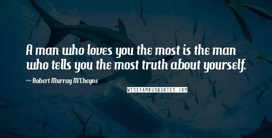 Robert Murray M'Cheyne Quotes: A man who loves you the most is the man who tells you the most truth about yourself.