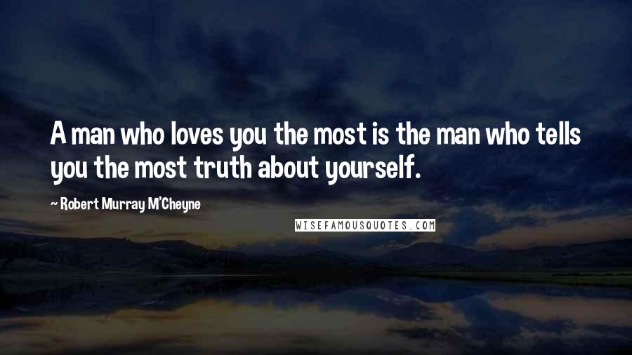 Robert Murray M'Cheyne Quotes: A man who loves you the most is the man who tells you the most truth about yourself.