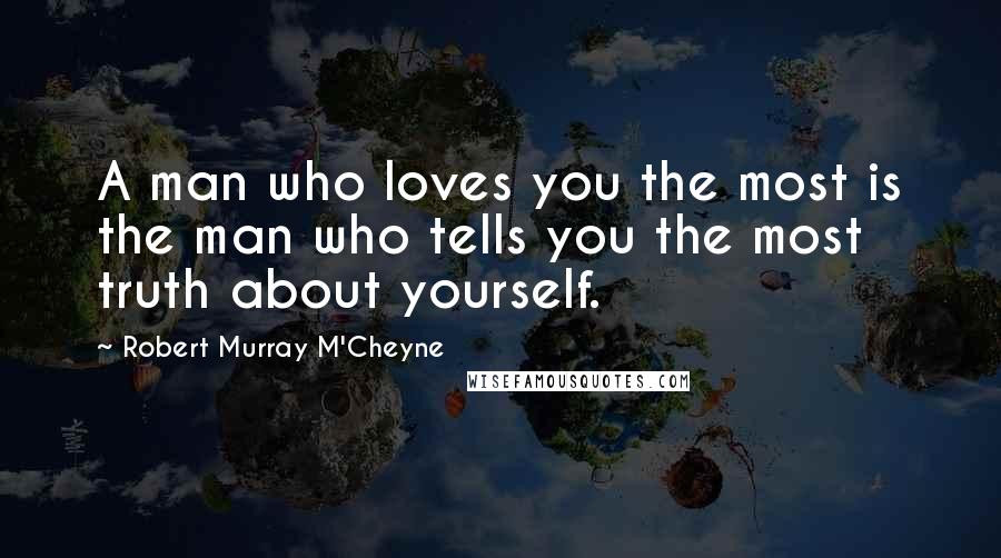 Robert Murray M'Cheyne Quotes: A man who loves you the most is the man who tells you the most truth about yourself.